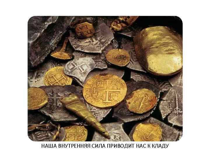 НАША ВНУТРЕННЯЯ СИЛА ПРИВОДИТ НАС К КЛАДУ 