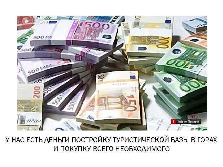 У НАС ЕСТЬ ДЕНЬГИ ПОСТРОЙКУ ТУРИСТИЧЕСКОЙ БАЗЫ В ГОРАХ   И ПОКУПКУ ВСЕГО