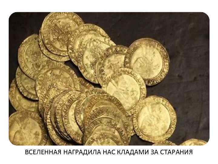 ВСЕЛЕННАЯ НАГРАДИЛА НАС КЛАДАМИ ЗА СТАРАНИЯ 