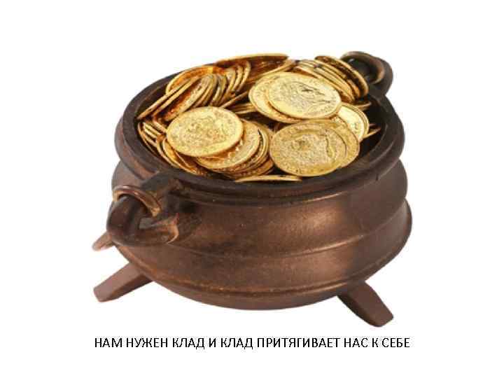 НАМ НУЖЕН КЛАД И КЛАД ПРИТЯГИВАЕТ НАС К СЕБЕ 