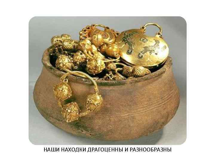 НАШИ НАХОДКИ ДРАГОЦЕННЫ И РАЗНООБРАЗНЫ 