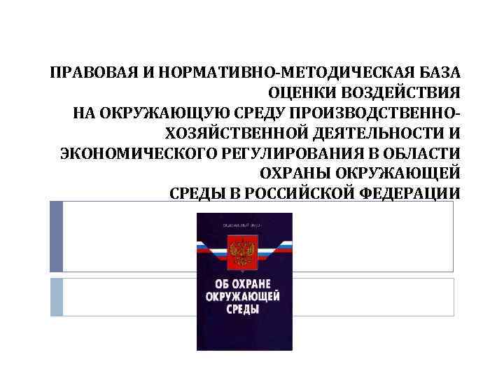 ПРАВОВАЯ И НОРМАТИВНО-МЕТОДИЧЕСКАЯ БАЗА    ОЦЕНКИ ВОЗДЕЙСТВИЯ  НА ОКРУЖАЮЩУЮ СРЕДУ ПРОИЗВОДСТВЕННО-