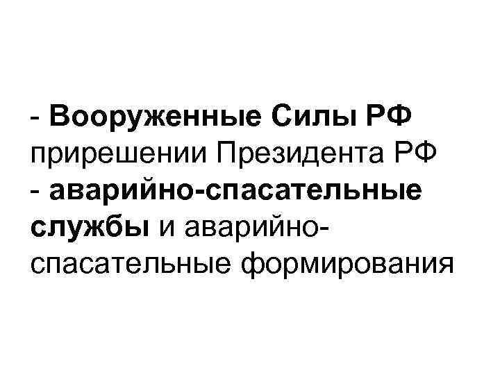 - Вооруженные Силы РФ прирешении Президента РФ - аварийно-спасательные службы и аварийно- спасательные формирования