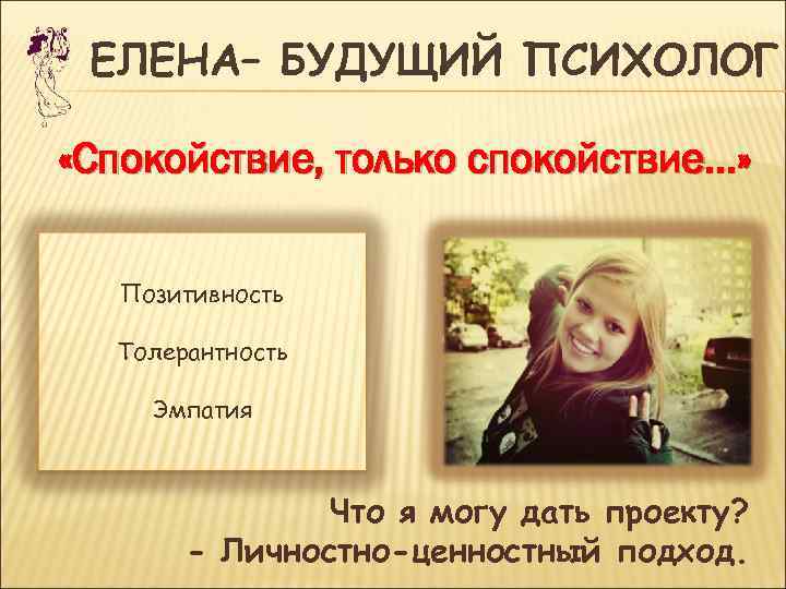  ЕЛЕНА– БУДУЩИЙ ПСИХОЛОГ  «Спокойствие, только спокойствие…» Позитивность  Толерантность  Эмпатия 