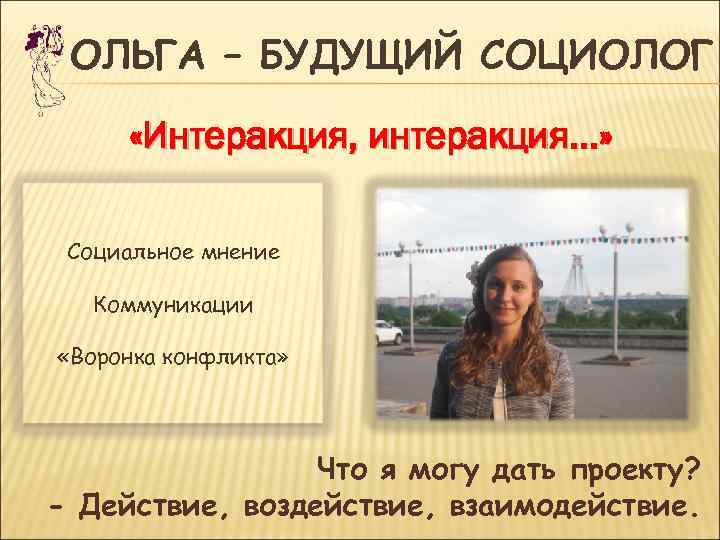  ОЛЬГА – БУДУЩИЙ СОЦИОЛОГ  «Интеракция, интеракция…»  Социальное мнение Коммуникации  «Воронка