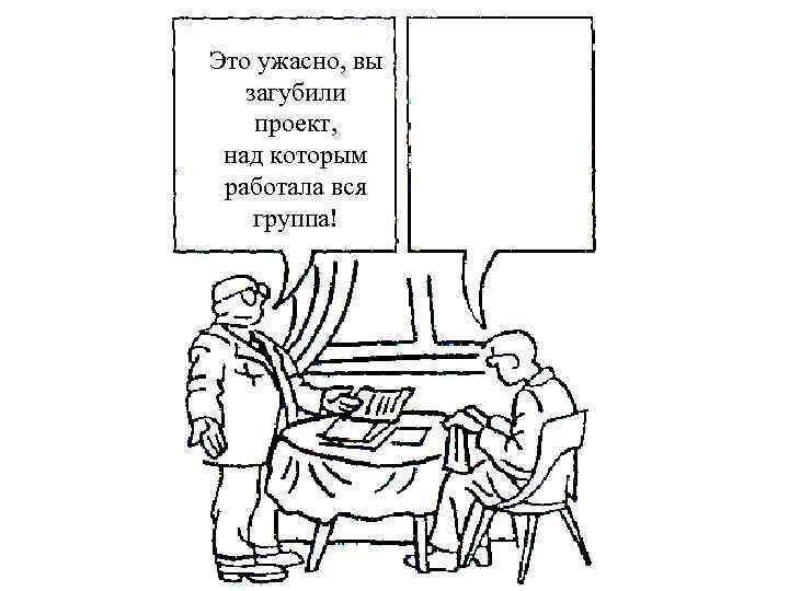 Это ужасно, вы  загубили проект,  над которым работала вся группа! 