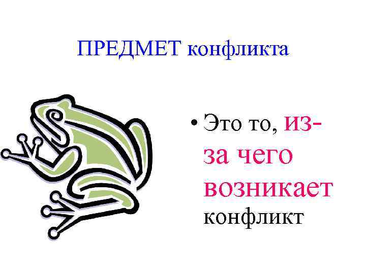 ПРЕДМЕТ конфликта   • Это то, из-  за чего  возникает 