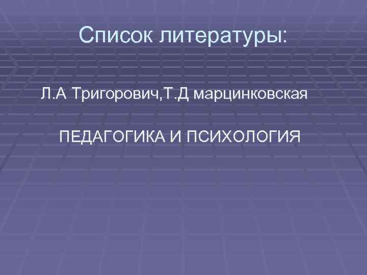   Список литературы:  Л. А Тригорович, Т. Д марцинковская  ПЕДАГОГИКА И