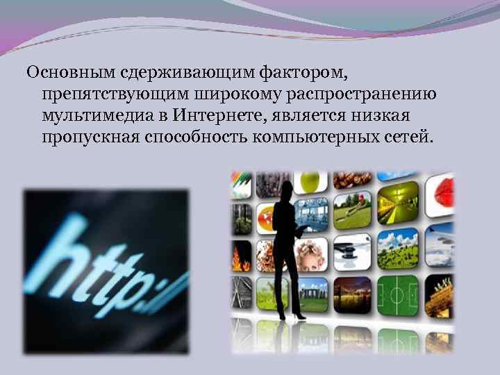 Основным сдерживающим фактором,  препятствующим широкому распространению мультимедиа в Интернете, является низкая пропускная способность