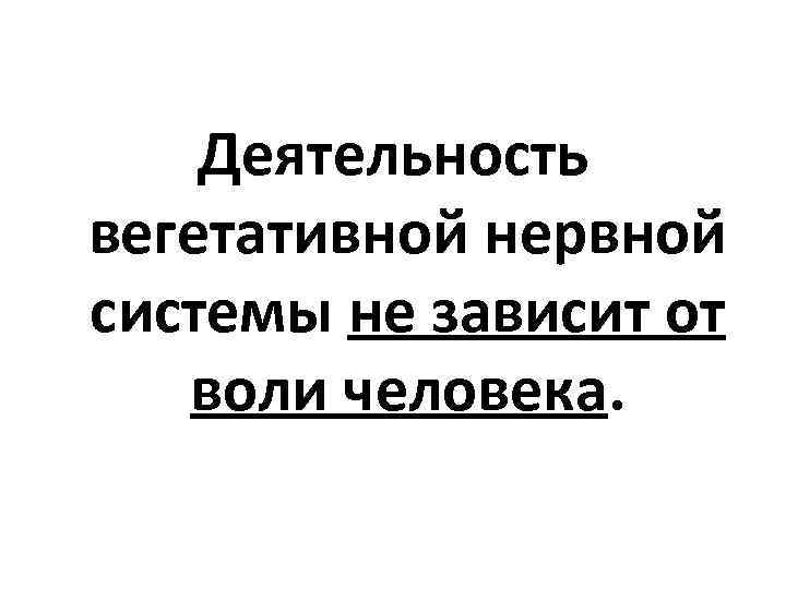  Деятельность вегетативной нервной системы не зависит от  воли человека. 