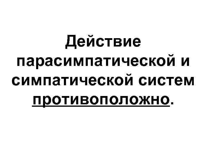  Действие парасимпатической и симпатической систем  противоположно. 
