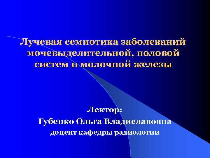 Лучевая семиотика заболеваний мочевыделительной, половой  систем и молочной железы   Лектор: Губенко
