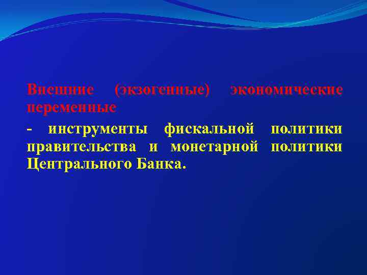 Внешние (экзогенные) экономические переменные - инструменты фискальной политики правительства и монетарной политики Центрального Банка.