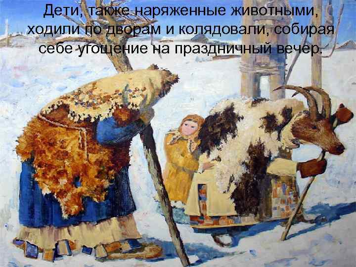  Дети, также наряженные животными, ходили по дворам и колядовали, собирая себе угощение на