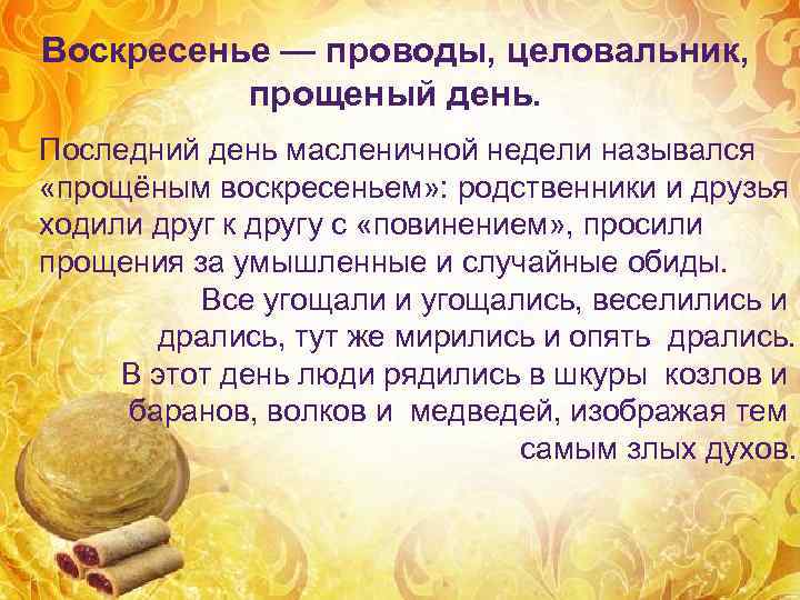 Воскресенье — проводы, целовальник,  прощеный день. Последний день масленичной недели назывался «прощёным воскресеньем»