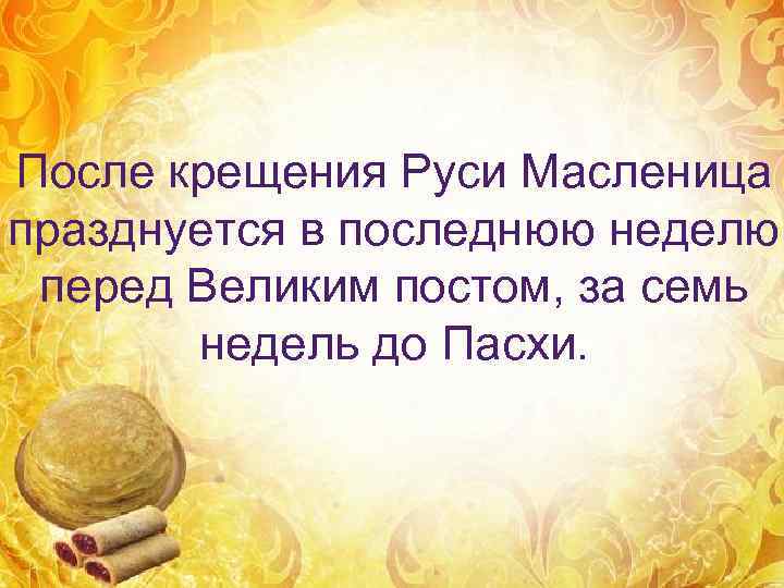 После крещения Руси Масленица празднуется в последнюю неделю перед Великим постом, за семь 