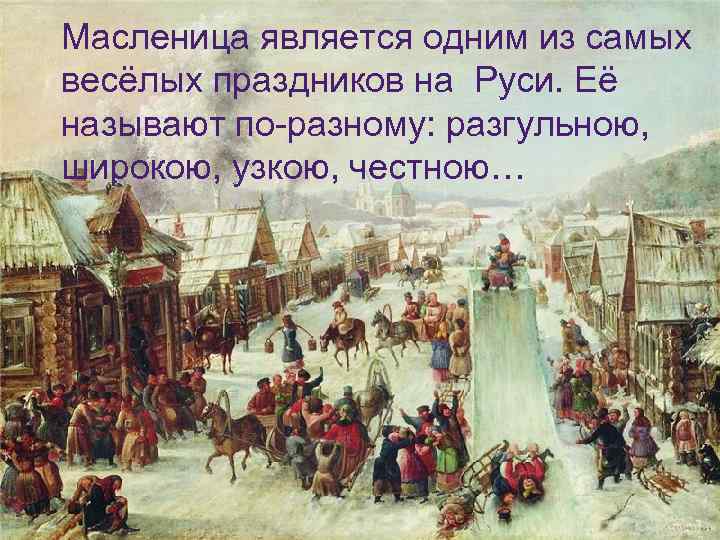 Масленица является одним из самых весёлых праздников на Руси. Её называют по-разному: разгульною, широкою,