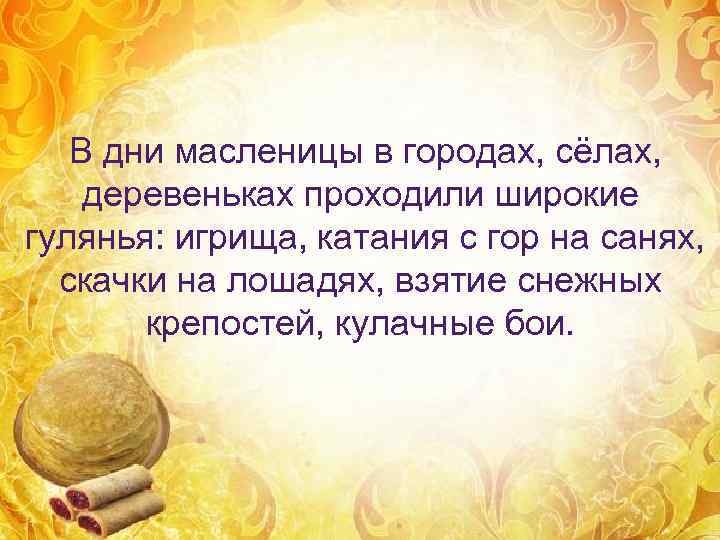   В дни масленицы в городах, сёлах, деревеньках проходили широкие гулянья: игрища, катания