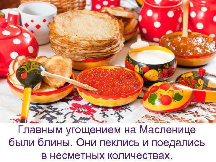  Главным угощением на Масленице были блины. Они пеклись и поедались в несметных количествах.