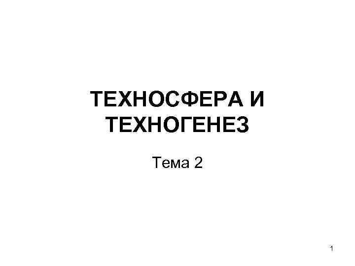ТЕХНОСФЕРА И ТЕХНОГЕНЕЗ Тема 2    1 