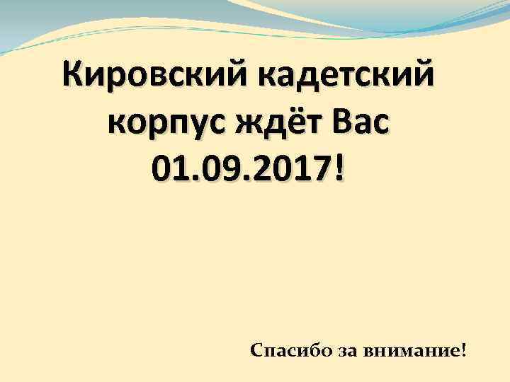 Кировский кадетский  корпус ждёт Вас 01. 09. 2017!   Спасибо за внимание!