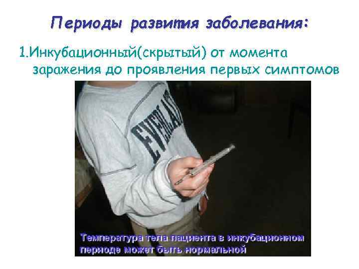   Периоды развития заболевания: 1. Инкубационный(скрытый) от момента  заражения до проявления первых