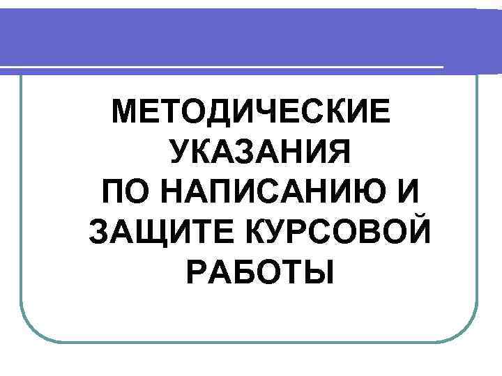  МЕТОДИЧЕСКИЕ УКАЗАНИЯ ПО НАПИСАНИЮ И ЗАЩИТЕ КУРСОВОЙ РАБОТЫ 