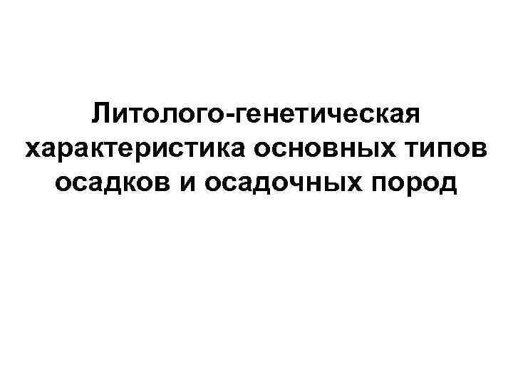   Литолого-генетическая характеристика основных типов  осадков и осадочных пород 