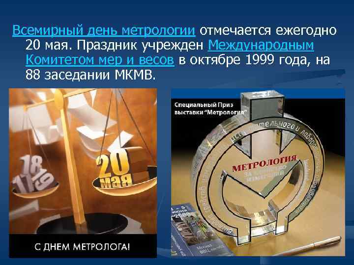 Всемирный день метрологии отмечается ежегодно 20 мая. Праздник учрежден Международным Комитетом мер Всемирный день метрологии отмечается ежегодно 20 мая. Праздник учрежден Международным Комитетом мер
