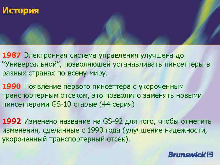 История 1987 Электронная система управления улучшена до “Универсальной”, позволяющей устанавливать пинсеттеры в разных странах