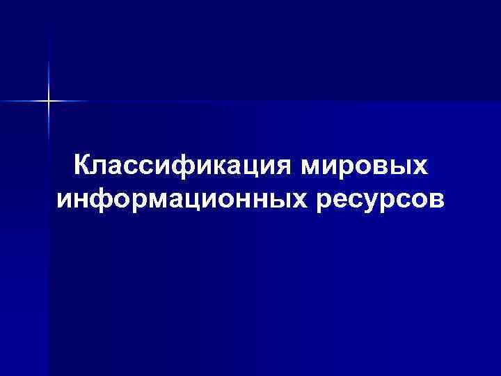 Классификация мировых информационных ресурсов Классификация мировых информационных ресурсов