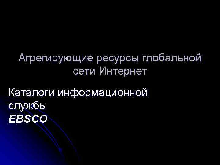 Агрегирующие ресурсы глобальной сети Интернет Каталоги информационной службы EBSCO Агрегирующие ресурсы глобальной сети Интернет Каталоги информационной службы EBSCO