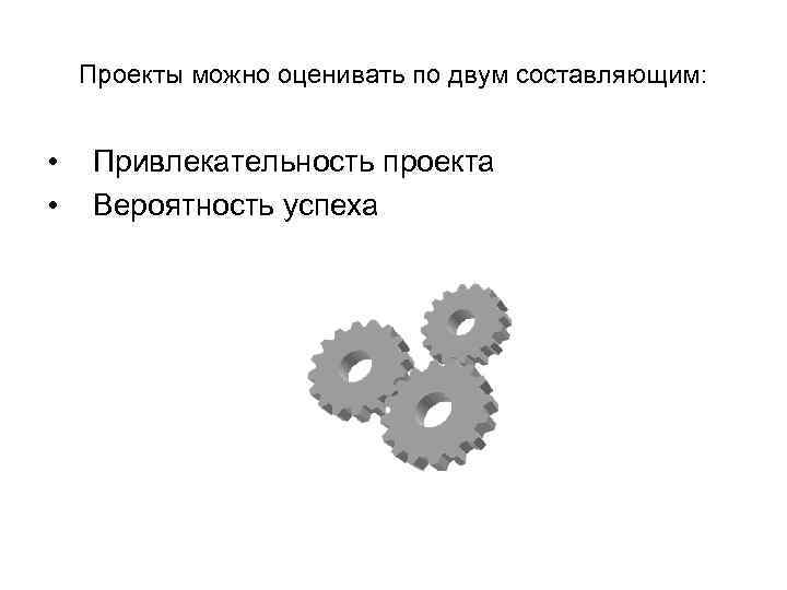   Проекты можно оценивать по двум составляющим: • Привлекательность проекта  • Вероятность