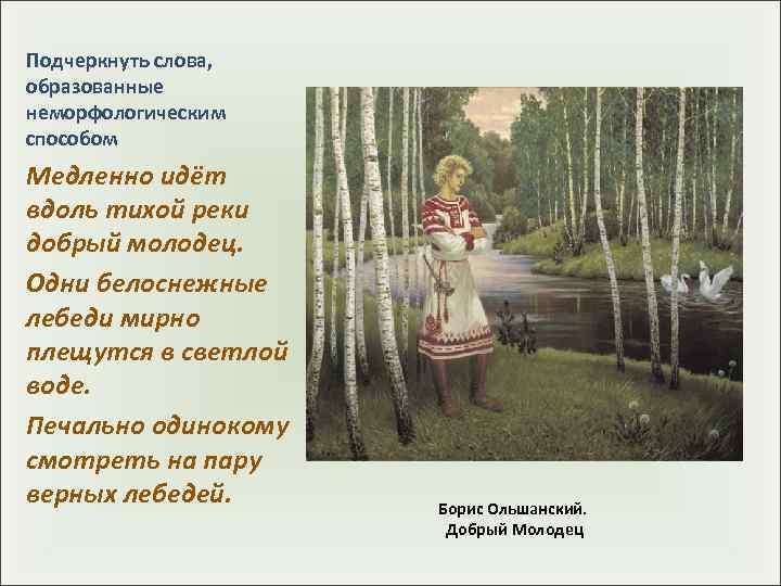 Подчеркнуть слова, образованные неморфологическим способом Медленно идёт вдоль тихой реки добрый молодец.  Одни
