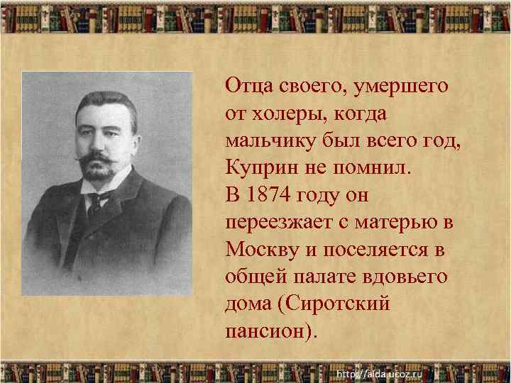 Отца своего, умершего от холеры, когда мальчику был всего год, Куприн не помнил. Отца своего, умершего от холеры, когда мальчику был всего год, Куприн не помнил.