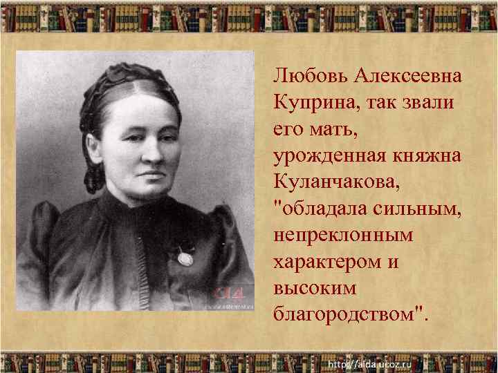 Любовь Алексеевна Куприна, так звали его мать, урожденная княжна Куланчакова, Любовь Алексеевна Куприна, так звали его мать, урожденная княжна Куланчакова,