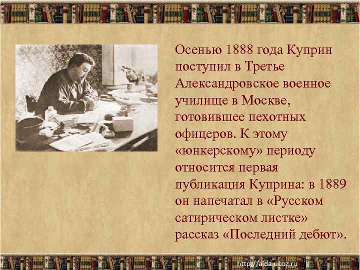 Осенью 1888 года Куприн поступил в Третье Александровское военное училище в Москве, готовившее Осенью 1888 года Куприн поступил в Третье Александровское военное училище в Москве, готовившее