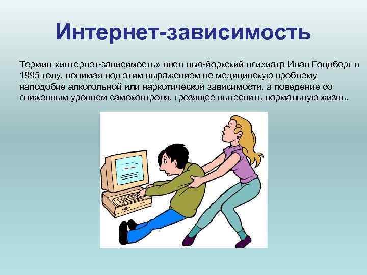 Интернет-зависимость Термин «интернет-зависимость» ввел нью-йоркский психиатр Иван Голдберг в 1995 году, понимая Интернет-зависимость Термин «интернет-зависимость» ввел нью-йоркский психиатр Иван Голдберг в 1995 году, понимая