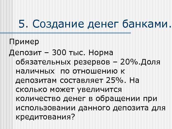 5. Создание денег банками. Пример Депозит – 300 тыс. Норма обязательных резервов –