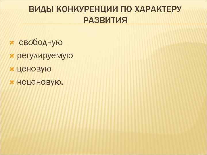   ВИДЫ КОНКУРЕНЦИИ ПО ХАРАКТЕРУ    РАЗВИТИЯ свободную  регулируемую 