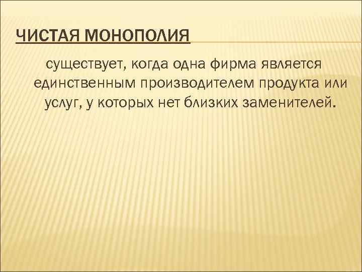 ЧИСТАЯ МОНОПОЛИЯ  существует, когда одна фирма является единственным производителем продукта или  услуг,