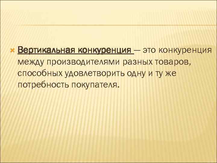  Вертикальнаяконкуренция — это конкуренция между производителями разных товаров,  способных удовлетворить одну и