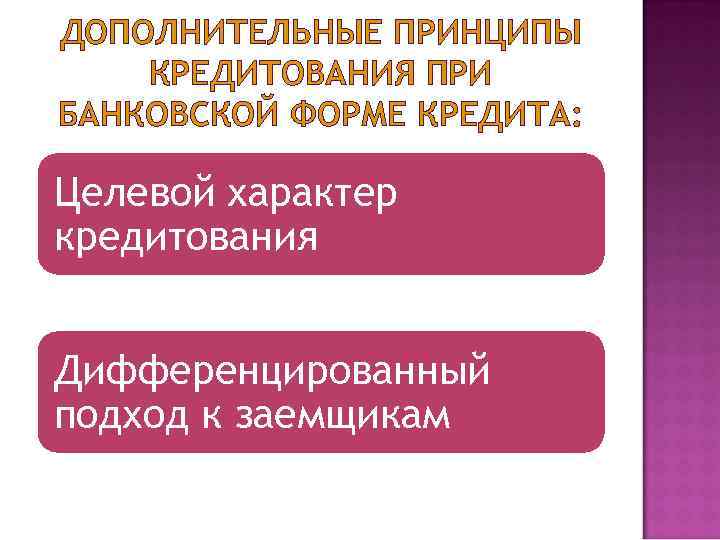 ДОПОЛНИТЕЛЬНЫЕ ПРИНЦИПЫ КРЕДИТОВАНИЯ ПРИ БАНКОВСКОЙ ФОРМЕ КРЕДИТА:  Целевой характер кредитования  Дифференцированный подход