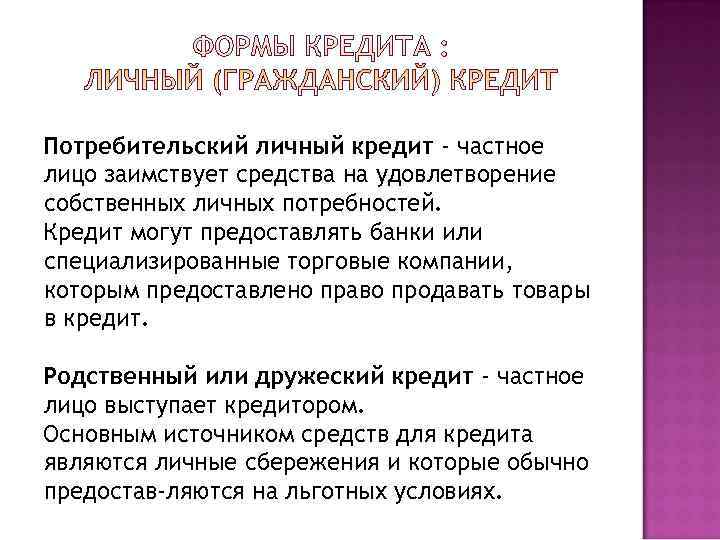 Потребительский личный кредит - частное лицо заимствует средства на удовлетворение собственных личных потребностей. Кредит