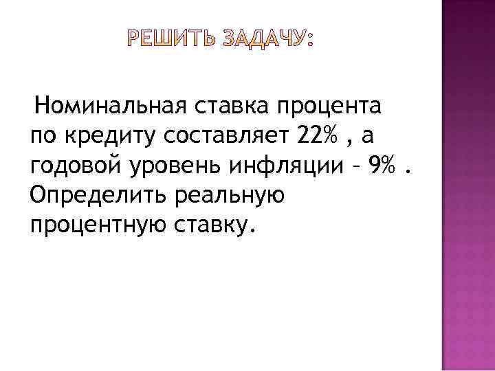 Номинальная ставка процента по кредиту составляет 22% , а годовой уровень инфляции – 9%.