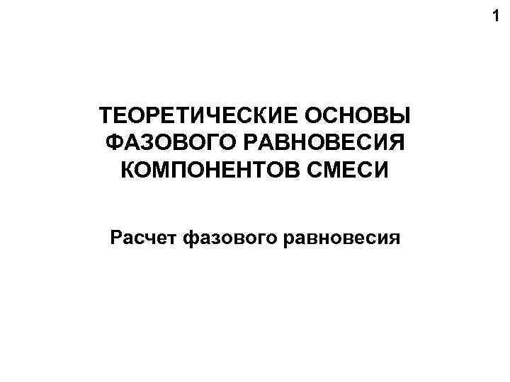     1 ТЕОРЕТИЧЕСКИЕ ОСНОВЫ ФАЗОВОГО РАВНОВЕСИЯ  КОМПОНЕНТОВ СМЕСИ Расчет