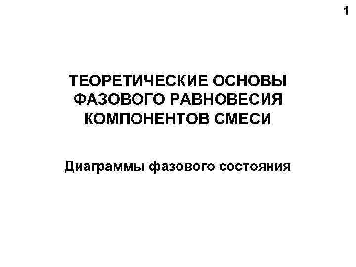       1 ТЕОРЕТИЧЕСКИЕ ОСНОВЫ ФАЗОВОГО РАВНОВЕСИЯ  КОМПОНЕНТОВ СМЕСИ