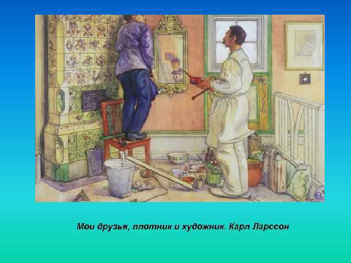 Мои друзья, плотник и художник. Карл Ларссон 