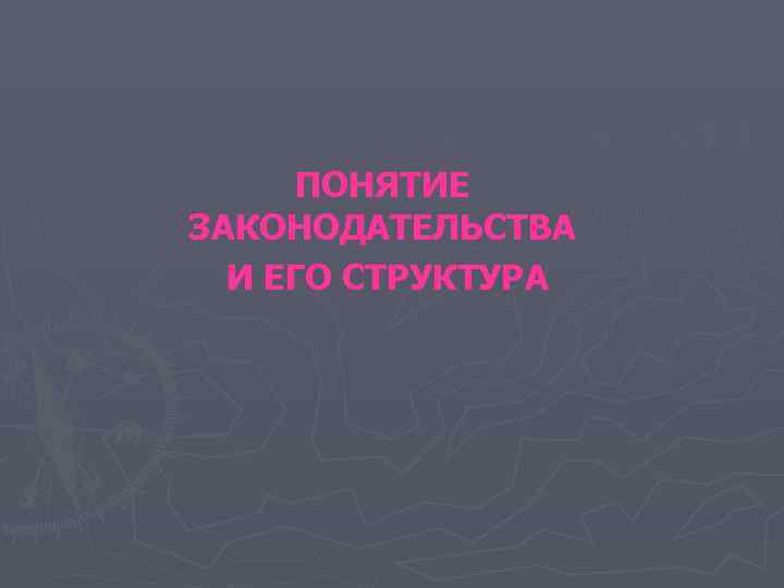 ПОНЯТИЕ ЗАКОНОДАТЕЛЬСТВА И ЕГО СТРУКТУРА ПОНЯТИЕ ЗАКОНОДАТЕЛЬСТВА И ЕГО СТРУКТУРА