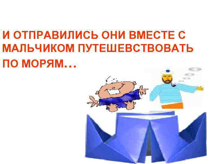 И ОТПРАВИЛИСЬ ОНИ ВМЕСТЕ С МАЛЬЧИКОМ ПУТЕШЕВСТВОВАТЬ ПО МОРЯМ… И ОТПРАВИЛИСЬ ОНИ ВМЕСТЕ С МАЛЬЧИКОМ ПУТЕШЕВСТВОВАТЬ ПО МОРЯМ…